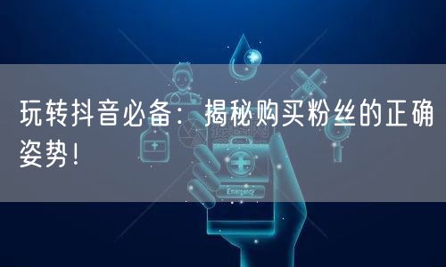 玩转抖音必备：揭秘购买粉丝的正确姿势！