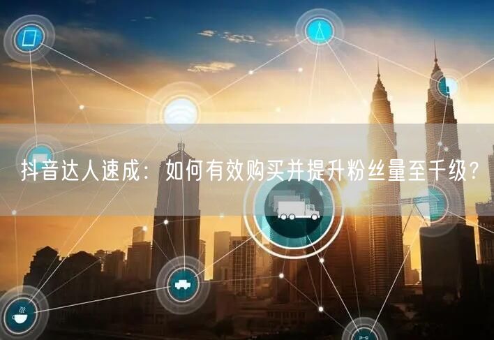 抖音达人速成：如何有效购买并提升粉丝量至千级？