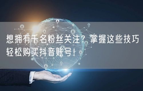 想拥有千名粉丝关注？掌握这些技巧轻松购买抖音账号！