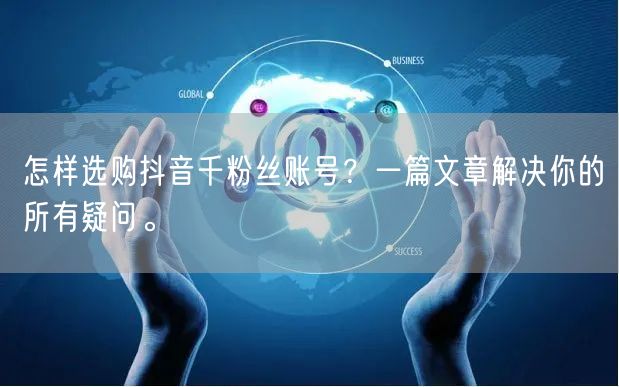 怎样选购抖音千粉丝账号？一篇文章解决你的所有疑问。