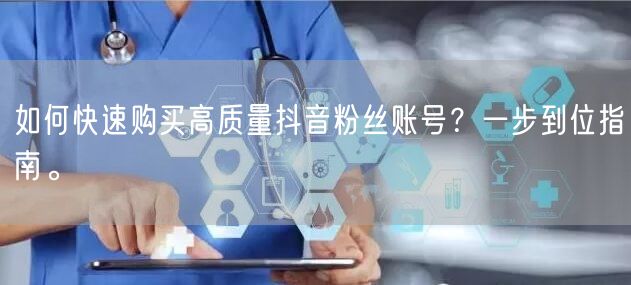 如何快速购买高质量抖音粉丝账号？一步到位指南。