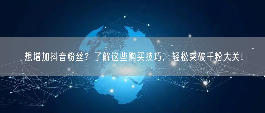 想增加抖音粉丝？了解这些购买技巧，轻松突破千粉大关！