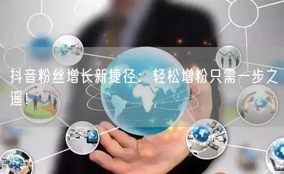 抖音粉丝增长新捷径：轻松增粉只需一步之遥！