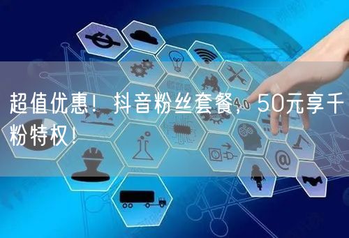 超值优惠！抖音粉丝套餐，50元享千粉特权！
