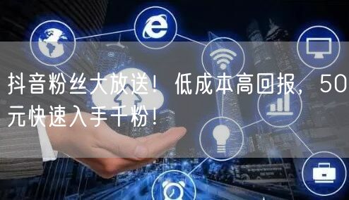 抖音粉丝大放送！低成本高回报，50元快速入手千粉！