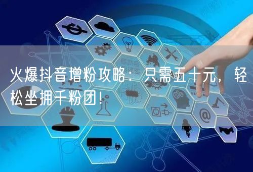 火爆抖音增粉攻略：只需五十元，轻松坐拥千粉团！