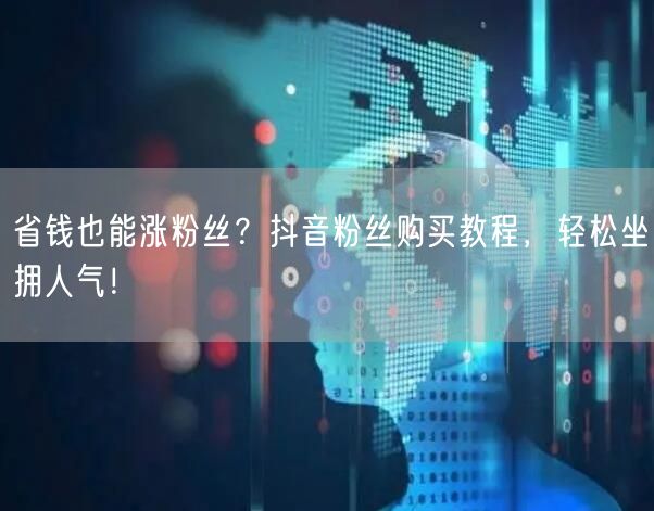 省钱也能涨粉丝？抖音粉丝购买教程，轻松坐拥人气！