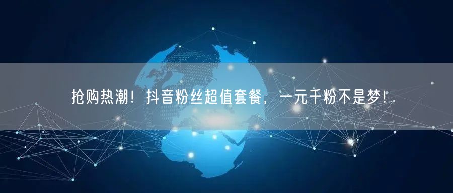 抢购热潮！抖音粉丝超值套餐，一元千粉不是梦！