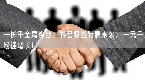 一掷千金赢粉丝，抖音粉丝特惠来袭，一元千粉速增长！