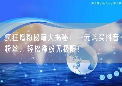 疯狂增粉秘籍大揭秘！一元购买抖音粉丝，轻松涨粉无极限！