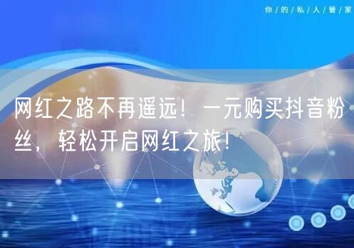 网红之路不再遥远！一元购买抖音粉丝，轻松开启网红之旅！