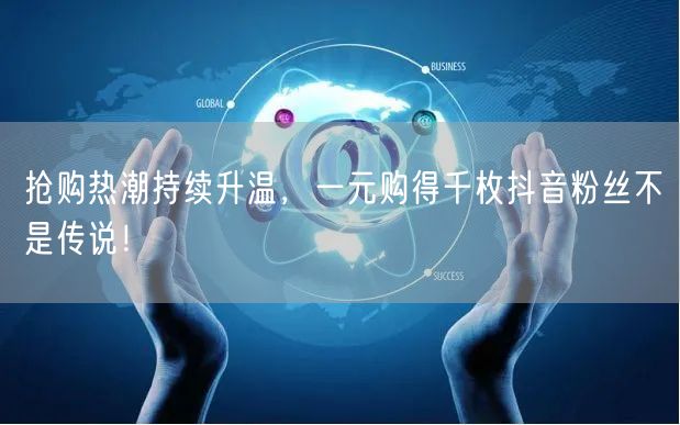 抢购热潮持续升温，一元购得千枚抖音粉丝不是传说！