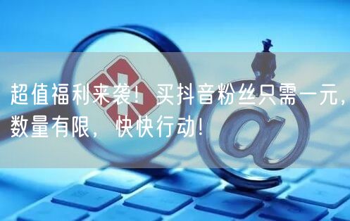 超值福利来袭！买抖音粉丝只需一元，数量有限，快快行动！
