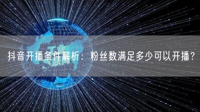 抖音开播条件解析：粉丝数满足多少可以开播？