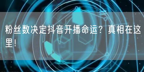 粉丝数决定抖音开播命运？真相在这里！
