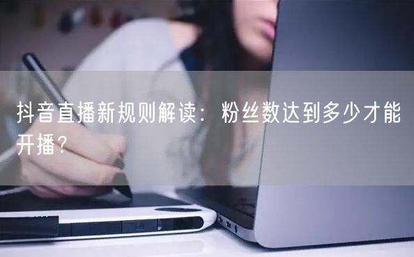 抖音直播新规则解读：粉丝数达到多少才能开播？