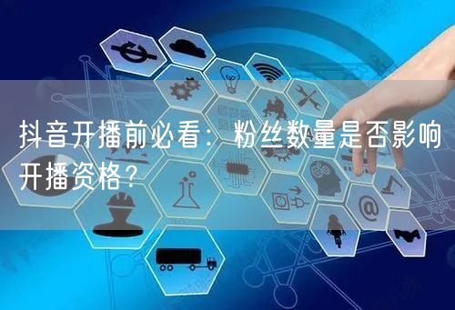 抖音开播前必看：粉丝数量是否影响开播资格？