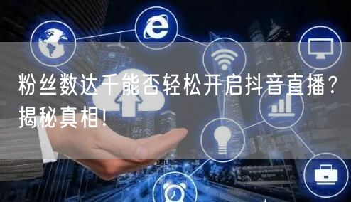 粉丝数达千能否轻松开启抖音直播？揭秘真相！