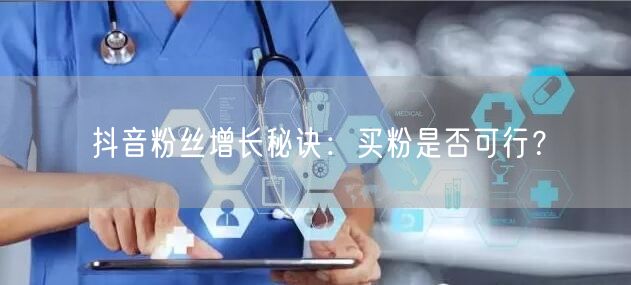 抖音粉丝增长秘诀：买粉是否可行？