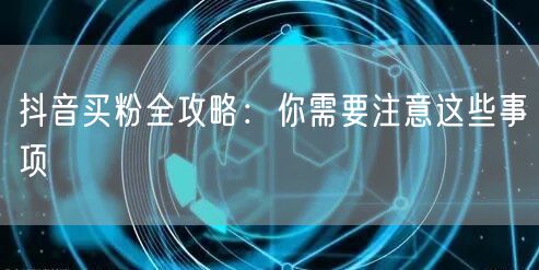 抖音买粉全攻略：你需要注意这些事项