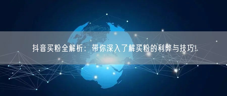 抖音买粉全解析：带你深入了解买粉的利弊与技巧！