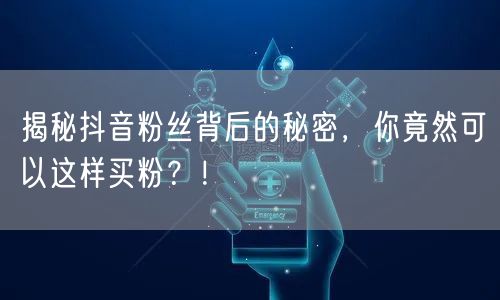 揭秘抖音粉丝背后的秘密，你竟然可以这样买粉？！