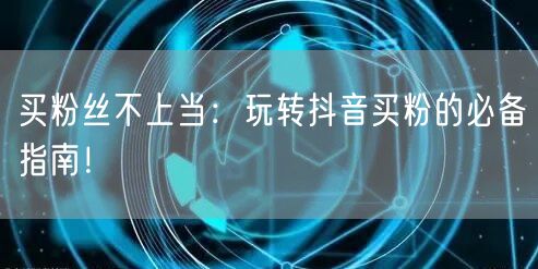 买粉丝不上当：玩转抖音买粉的必备指南！