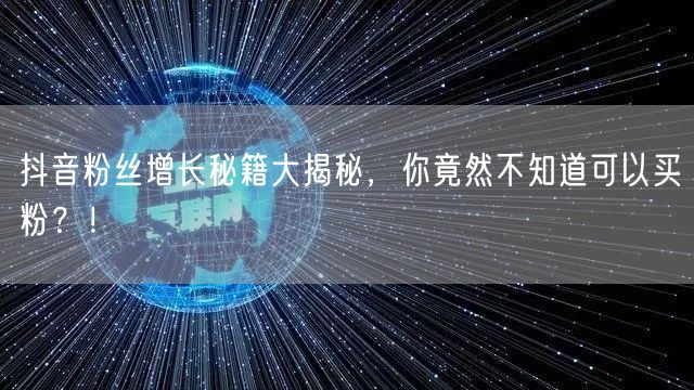 抖音粉丝增长秘籍大揭秘，你竟然不知道可以买粉？！