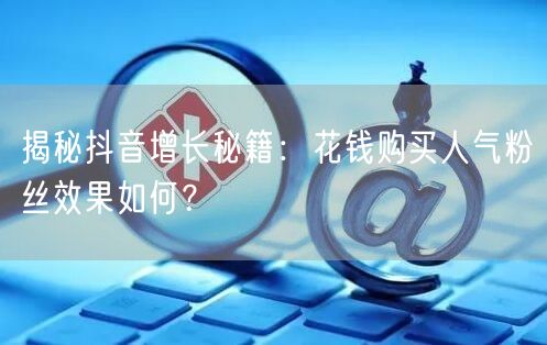揭秘抖音增长秘籍：花钱购买人气粉丝效果如何？