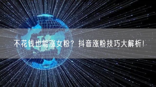 不花钱也能涨女粉？抖音涨粉技巧大解析！
