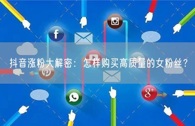 抖音涨粉大解密：怎样购买高质量的女粉丝？