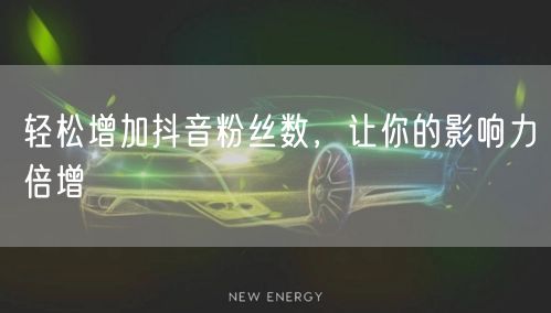 轻松增加抖音粉丝数，让你的影响力倍增