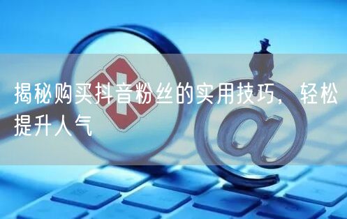 揭秘购买抖音粉丝的实用技巧，轻松提升人气