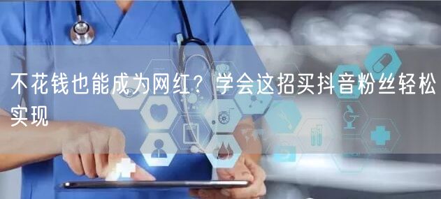 不花钱也能成为网红？学会这招买抖音粉丝轻松实现