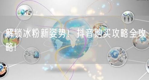 解锁冰粉新姿势！抖音购买攻略全攻略!