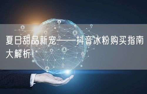 夏日甜品新宠——抖音冰粉购买指南大解析！