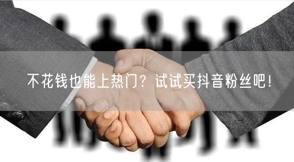 不花钱也能上热门？试试买抖音粉丝吧！