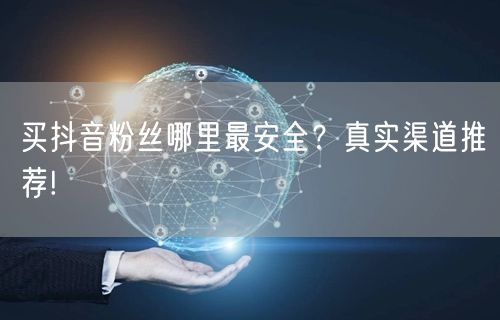 买抖音粉丝哪里最安全？真实渠道推荐!