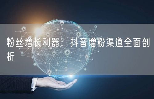 粉丝增长利器：抖音增粉渠道全面剖析