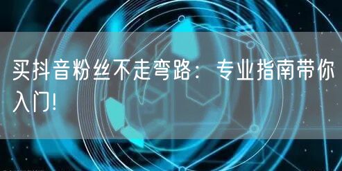 买抖音粉丝不走弯路：专业指南带你入门!
