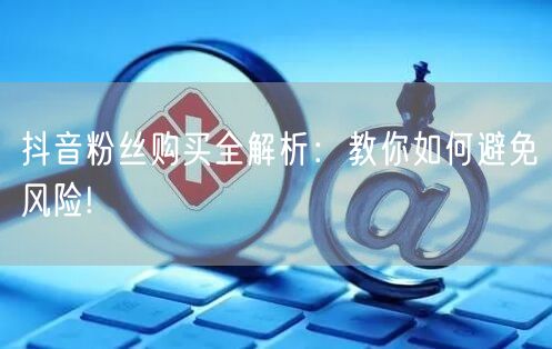 抖音粉丝购买全解析：教你如何避免风险!