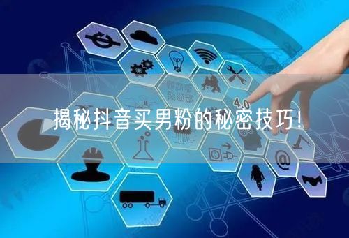 揭秘抖音买男粉的秘密技巧！