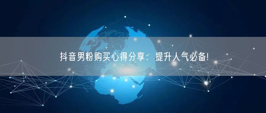 抖音男粉购买心得分享：提升人气必备!