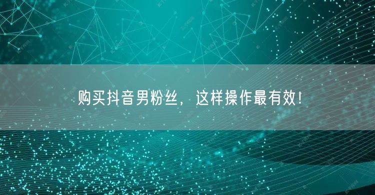 购买抖音男粉丝，这样操作最有效！