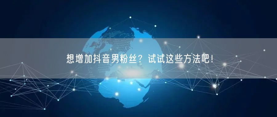 想增加抖音男粉丝？试试这些方法吧！