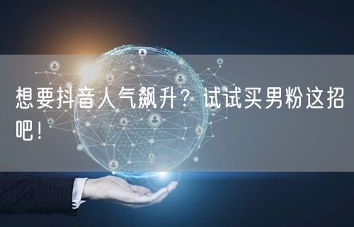 想要抖音人气飙升？试试买男粉这招吧！