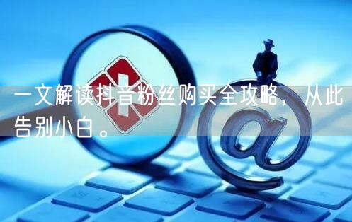 一文解读抖音粉丝购买全攻略，从此告别小白。