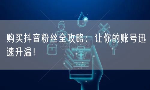 购买抖音粉丝全攻略：让你的账号迅速升温！