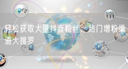 轻松获取大量抖音粉丝：热门增粉渠道大搜罗