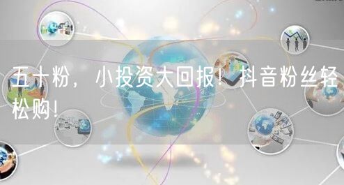 五十粉，小投资大回报！抖音粉丝轻松购！
